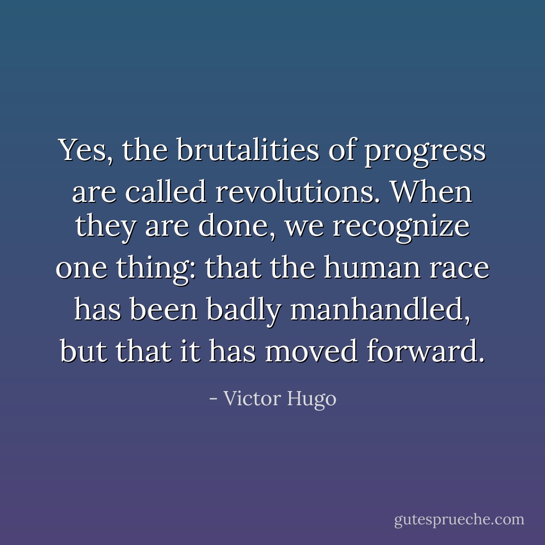 Yes, the brutalities of progress are called revolutions. When they are done, we recognize one thing: that the human race has been badly manhandled, but that it has moved forward. - Victor Hugo