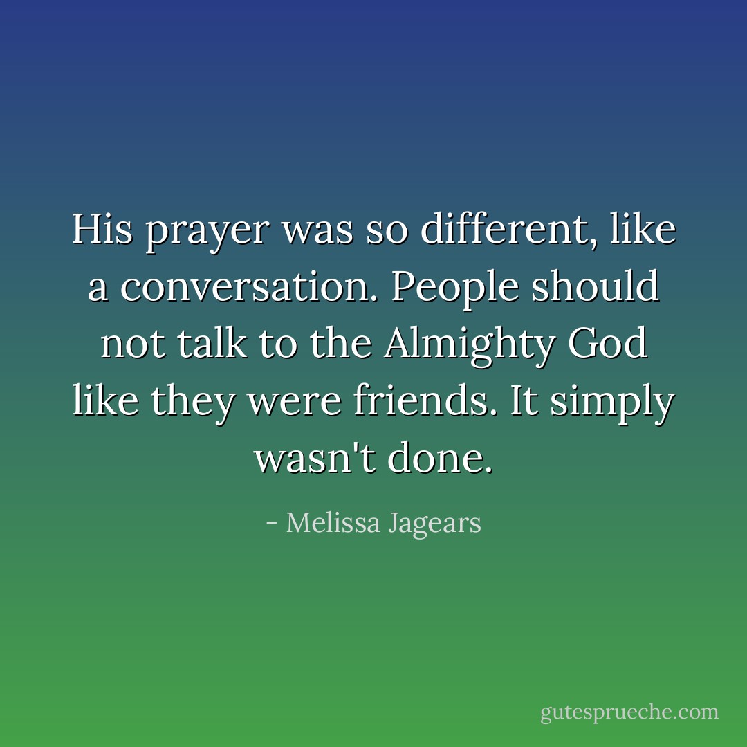 His prayer was so different, like a conversation. People should not talk to the Almighty God like they were friends. It simply wasn't done. - Melissa Jagears