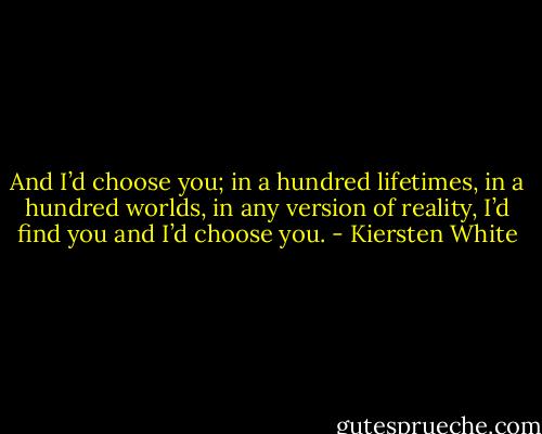 And I’d choose you; in a hundred lifetimes, in a hundred worlds, in any version of reality, I’d find you and I’d choose you. - Kiersten White