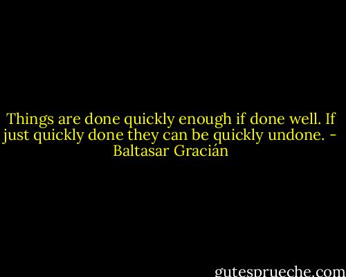 Things are done quickly enough if done well. If just quickly done they can be quickly undone. - Baltasar Gracián