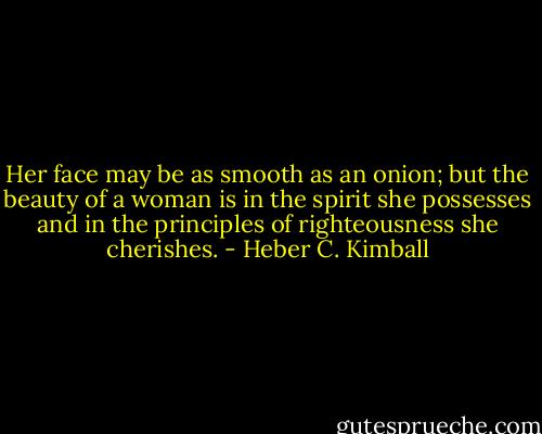 Her face may be as smooth as an onion; but the beauty of a woman is in the spirit she possesses and in the principles of righteousness she cherishes. - Heber C. Kimball