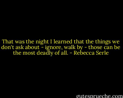 That was the night I learned that the things we don't ask about - ignore, walk by - those can be the most deadly of all. - Rebecca Serle