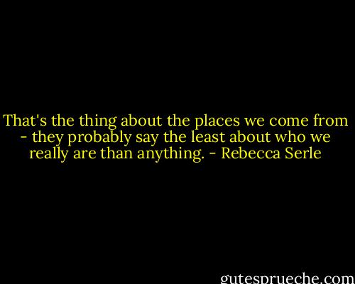 That's the thing about the places we come from - they probably say the least about who we really are than anything. - Rebecca Serle
