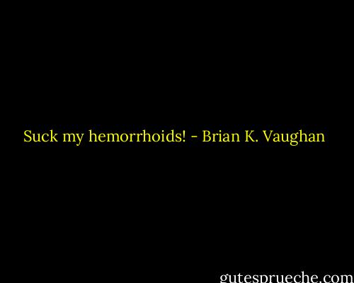 Suck my hemorrhoids! - Brian K. Vaughan