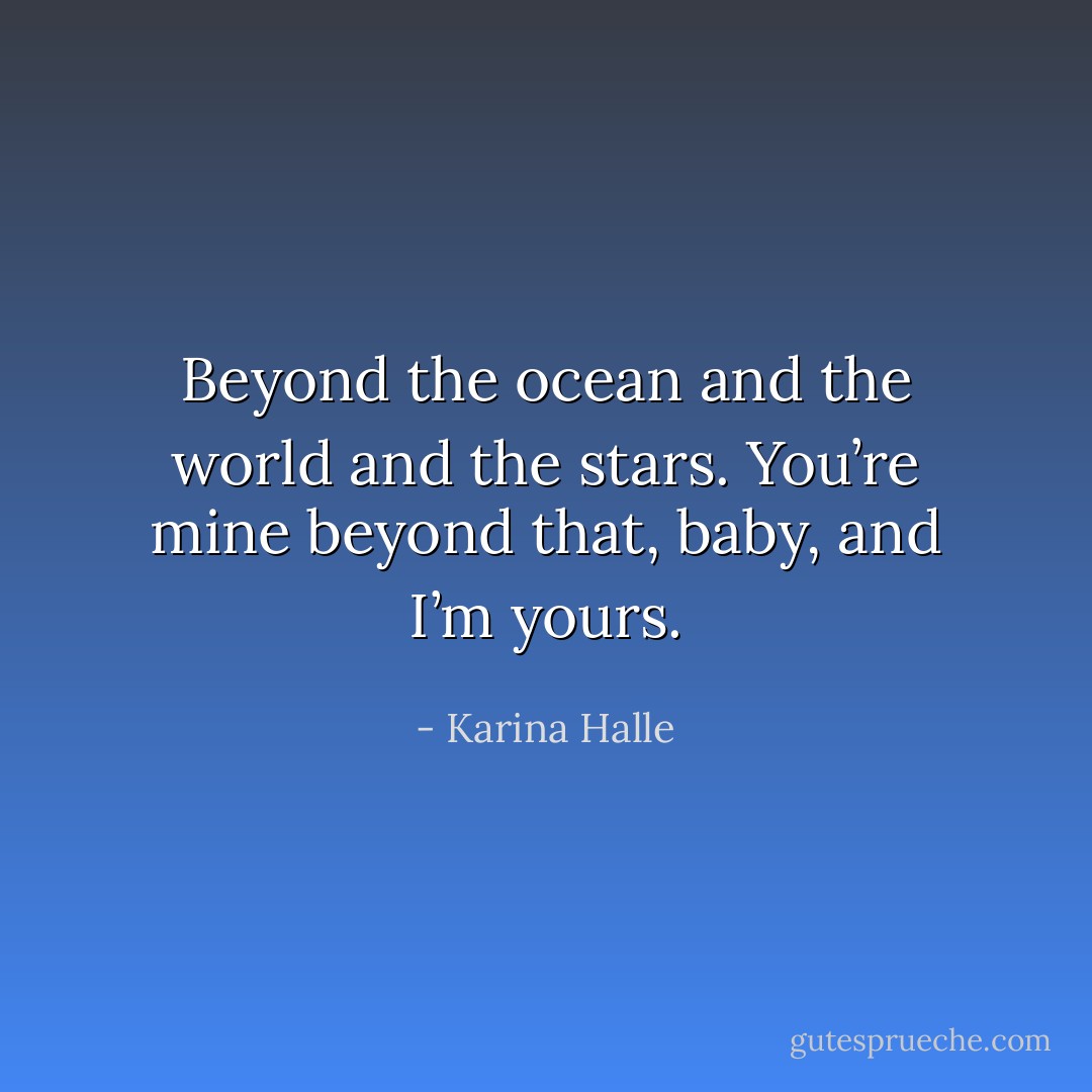 Beyond the ocean and the world and the stars. You’re mine beyond that, baby, and I’m yours. - Karina Halle