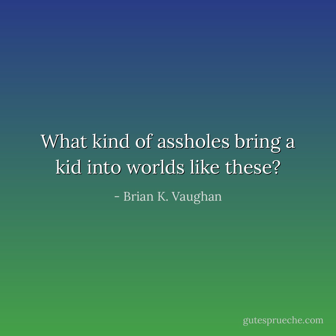 What kind of assholes bring a kid into worlds like these? - Brian K. Vaughan