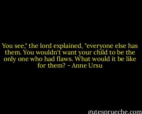 You see," the lord explained, "everyone else has them. You wouldn't want your child to be the only one who had flaws. What would it be like for them? - Anne Ursu