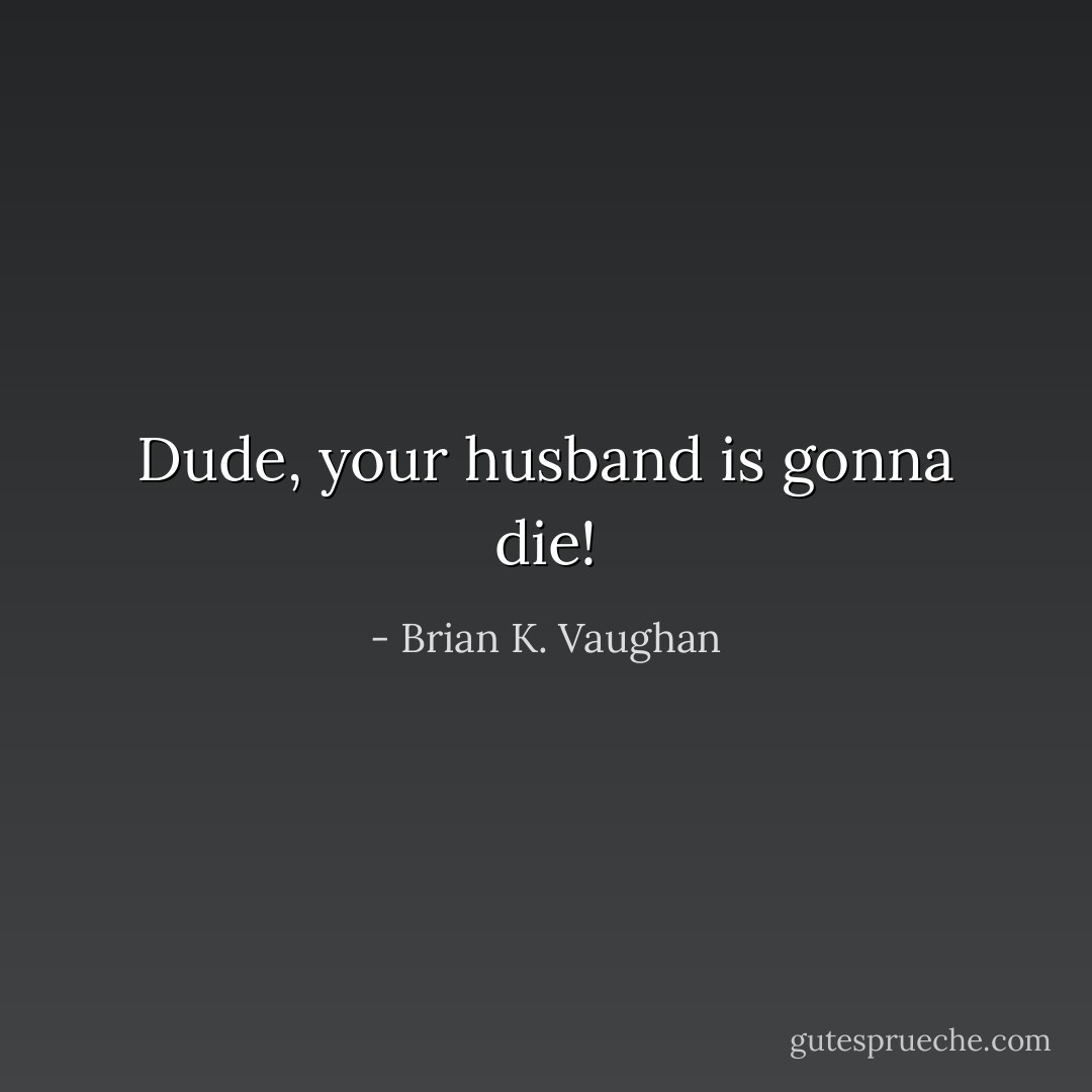 Dude, your husband is gonna die! - Brian K. Vaughan