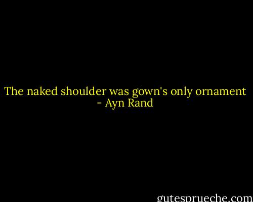 The naked shoulder was gown's only ornament - Ayn Rand