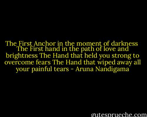 The First Anchor in the moment of darkness <br />The First hand in the path of love and brightness<br />The Hand that held you strong to overcome fears<br />The Hand that wiped away all your painful tears - Aruna Nandigama