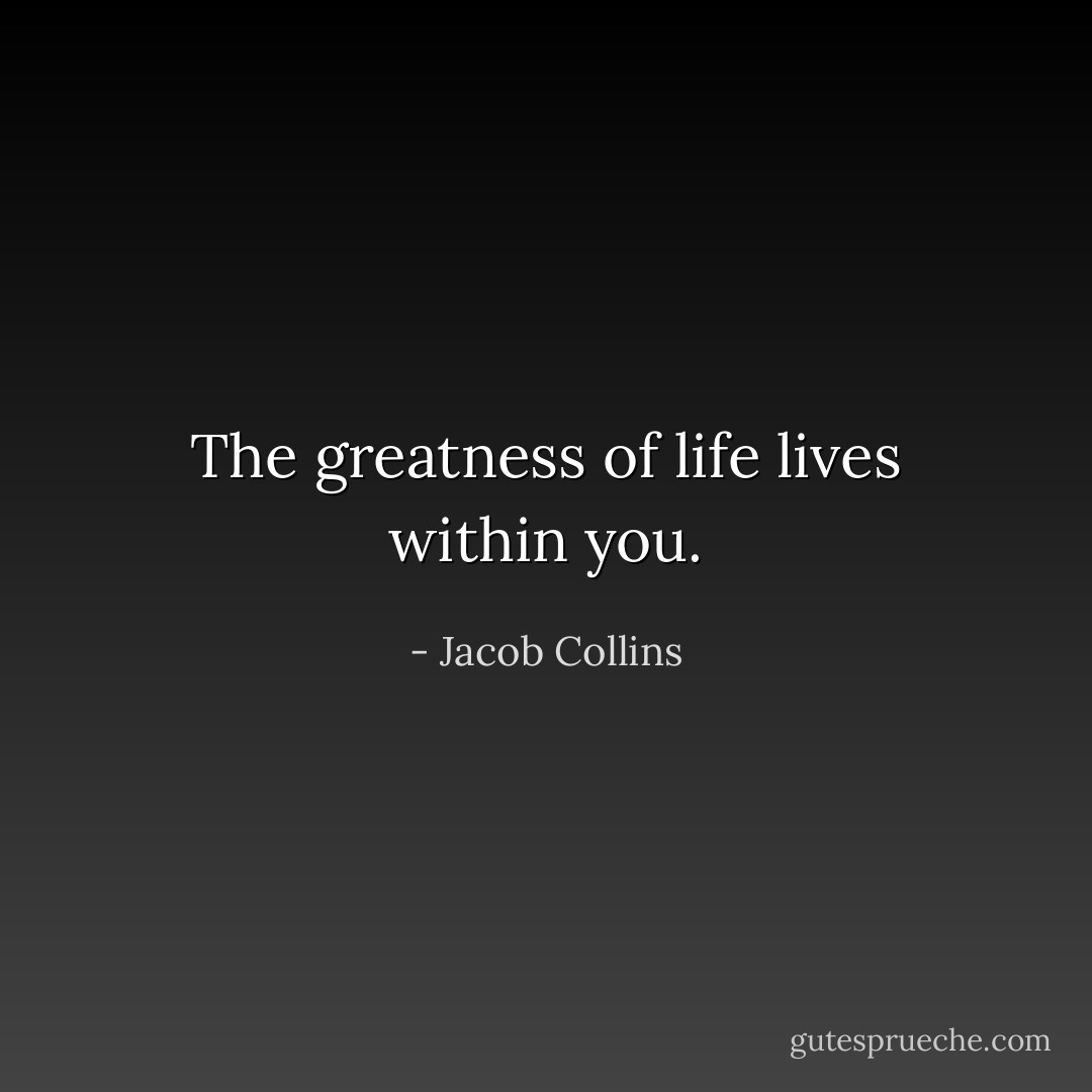 The greatness of life lives within you. - Jacob Collins