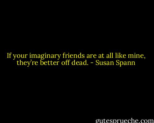 If your imaginary friends are at all like mine, they’re better off dead. - Susan Spann