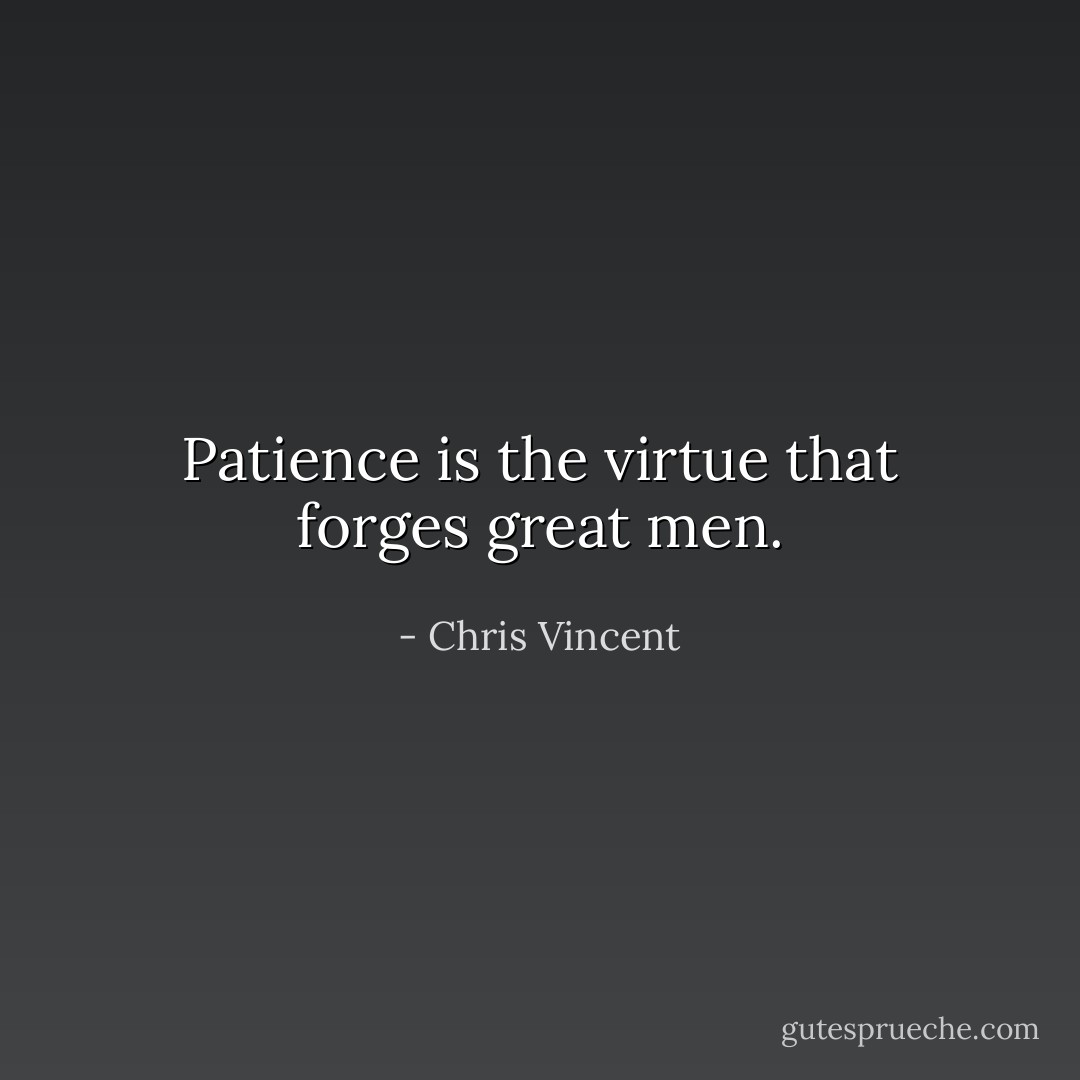 Patience is the virtue that forges great men. - Chris Vincent