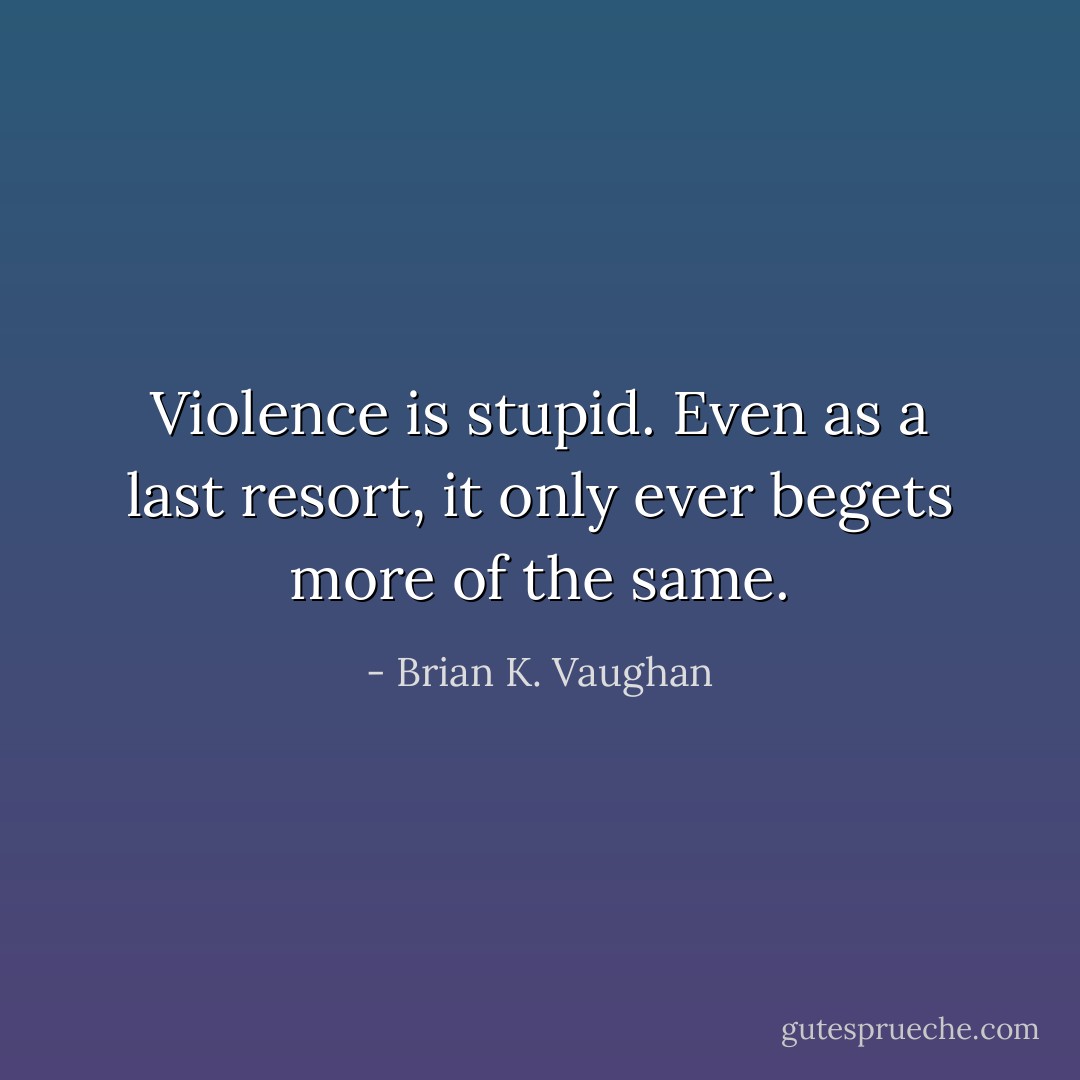 Violence is stupid. Even as a last resort, it only ever begets more of the same. - Brian K. Vaughan