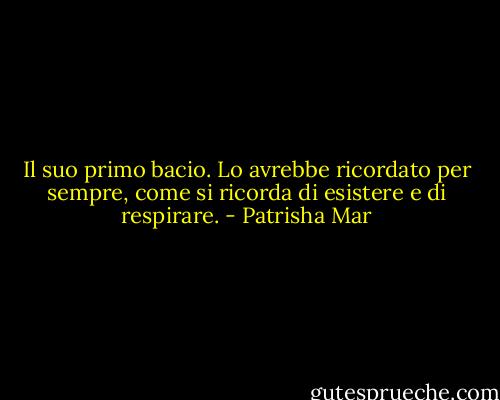 Il suo primo bacio. Lo avrebbe ricordato per sempre, come si ricorda di esistere e di respirare. - Patrisha Mar