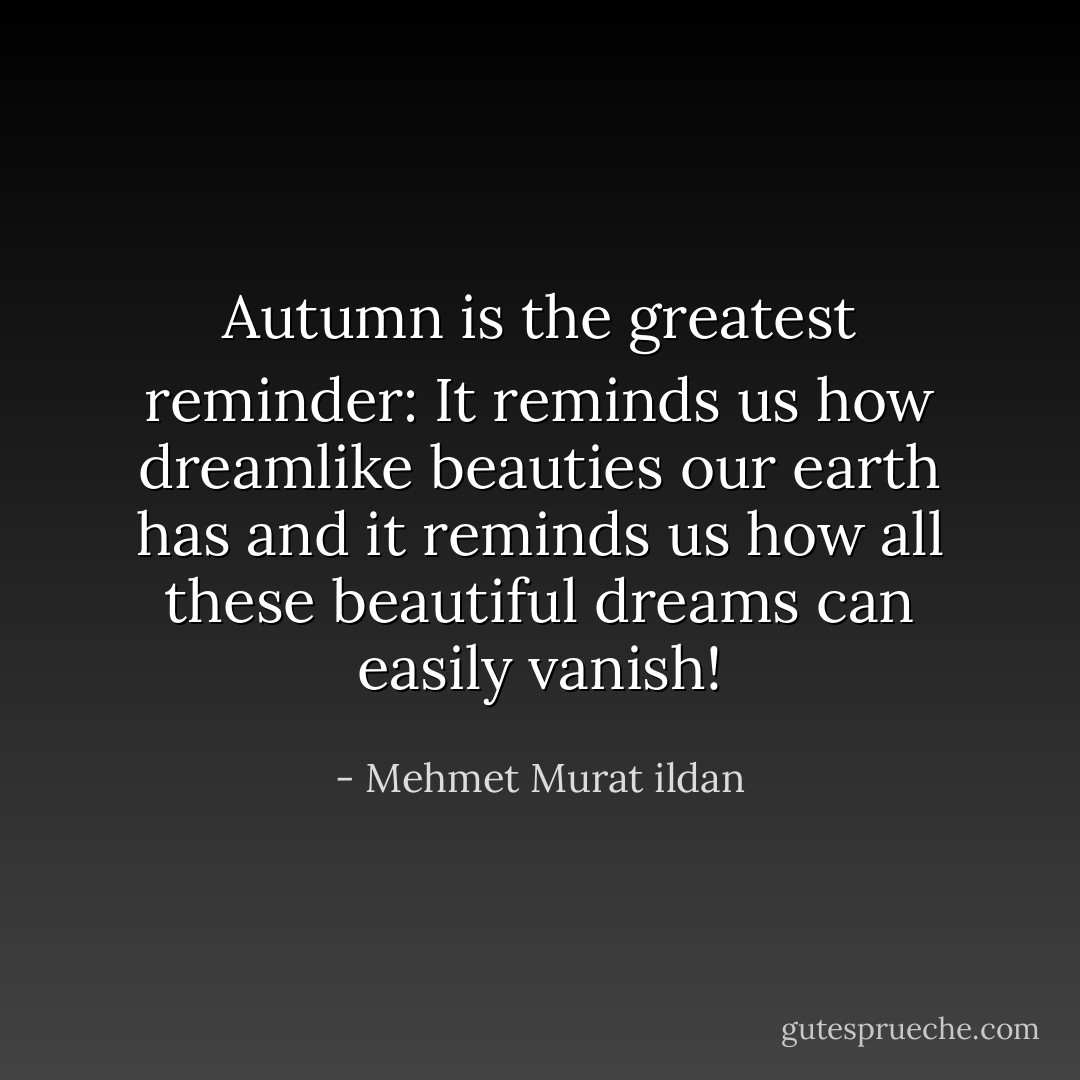 Autumn is the greatest reminder: It reminds us how dreamlike beauties our earth has and it reminds us how all these beautiful dreams can easily vanish! - Mehmet Murat ildan