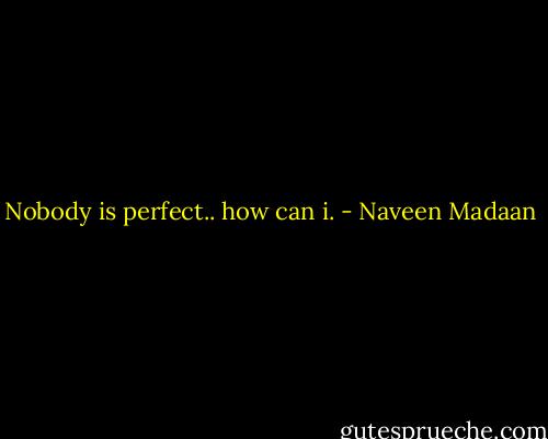 Nobody is perfect.. how can i. - Naveen Madaan