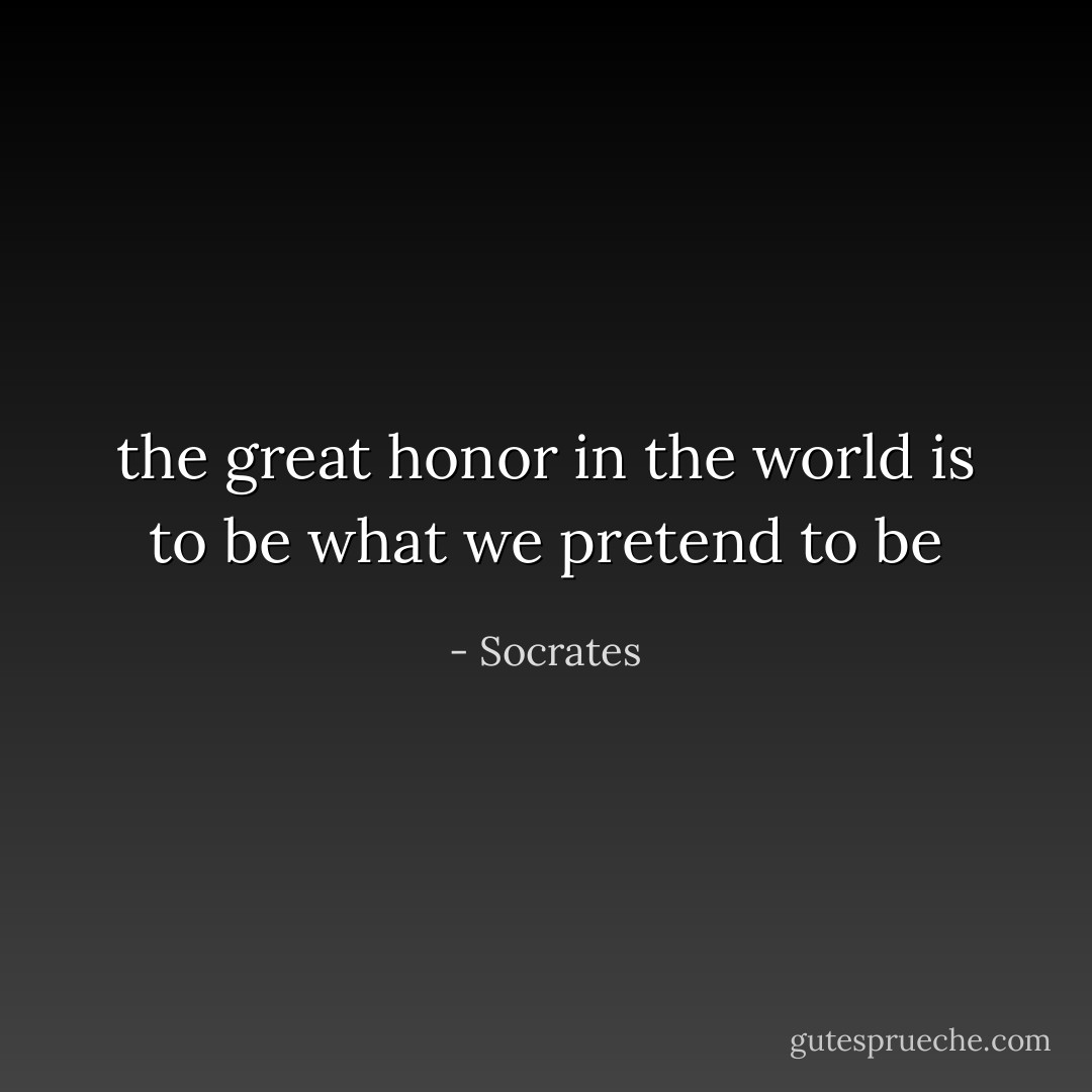 the great honor in the world is to be what we pretend to be - Socrates