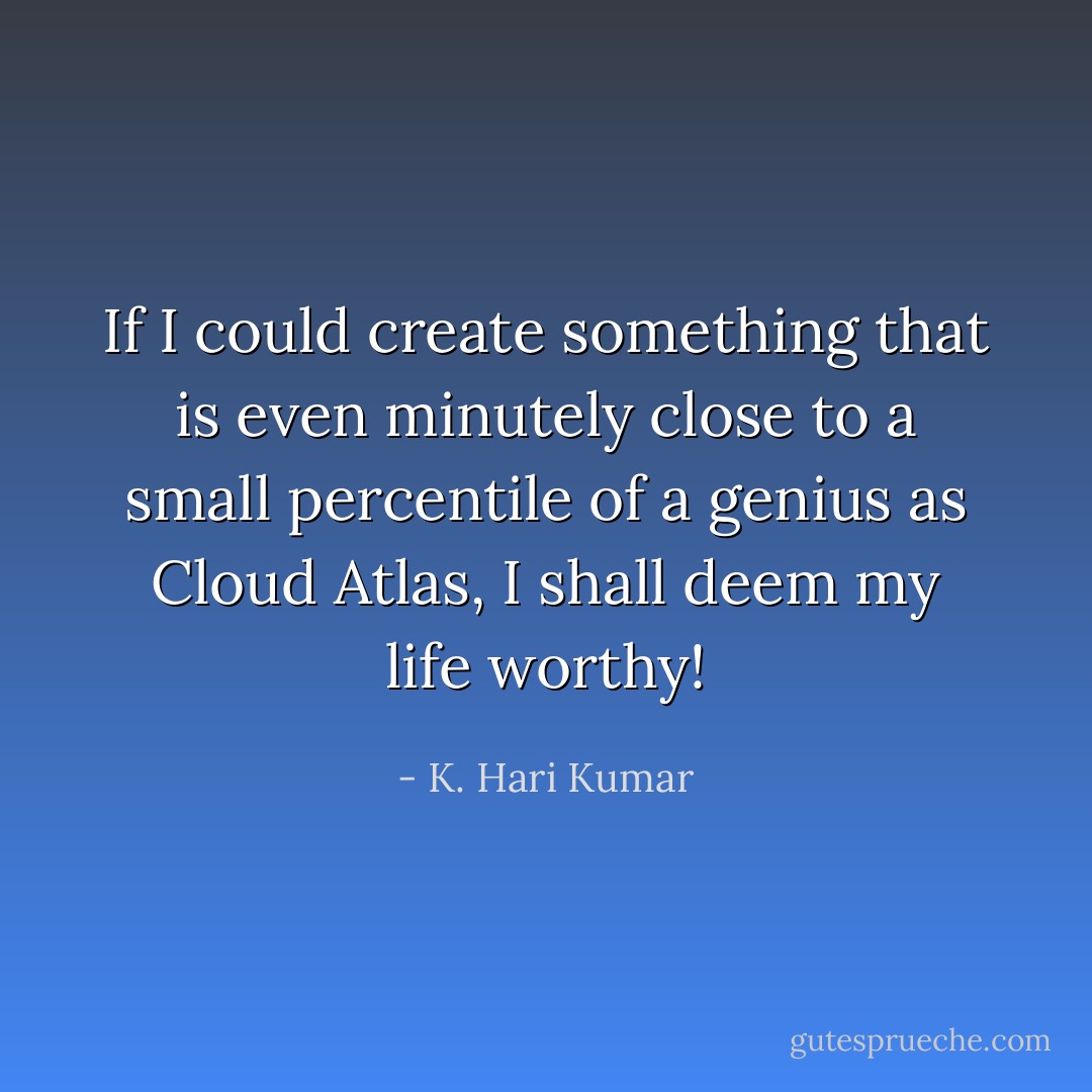 If I could create something that is even minutely close to a small percentile of a genius as Cloud Atlas, I shall deem my life worthy! - K. Hari Kumar