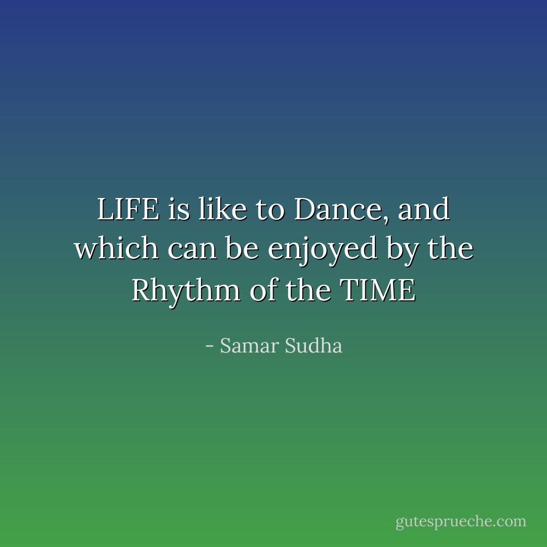 LIFE is like to Dance, and which can be enjoyed by the Rhythm of the TIME - Samar Sudha