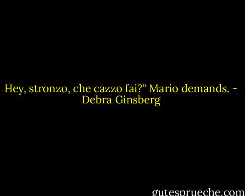 Hey, stronzo, che cazzo fai?" Mario demands. - Debra Ginsberg
