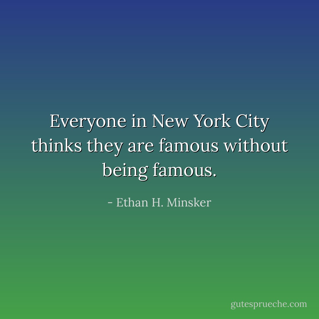 Everyone in New York City thinks they are famous without being famous. - Ethan H. Minsker
