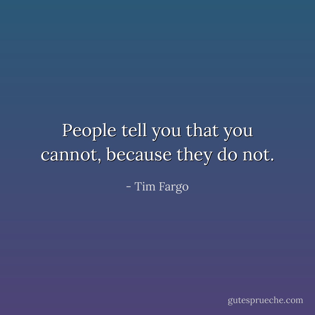 People tell you that you cannot, because they do not. - Tim Fargo