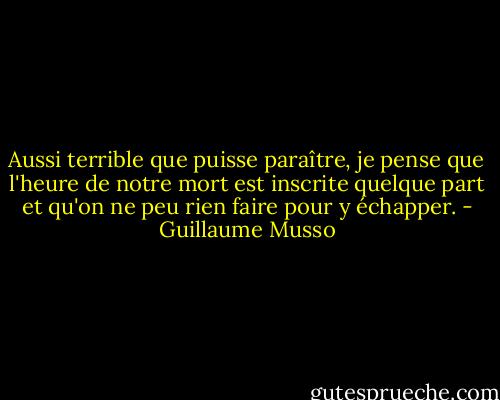 Aussi terrible que puisse paraître, je pense que l'heure de notre mort est inscrite quelque part et qu'on ne peu rien faire pour y échapper. - Guillaume Musso