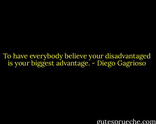 To have everybody believe your disadvantaged is your biggest advantage. - Diego Gagrioso