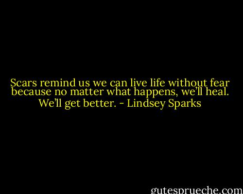 Scars remind us we can live life without fear because no matter what happens, we’ll heal. We’ll get better. - Lindsey Sparks