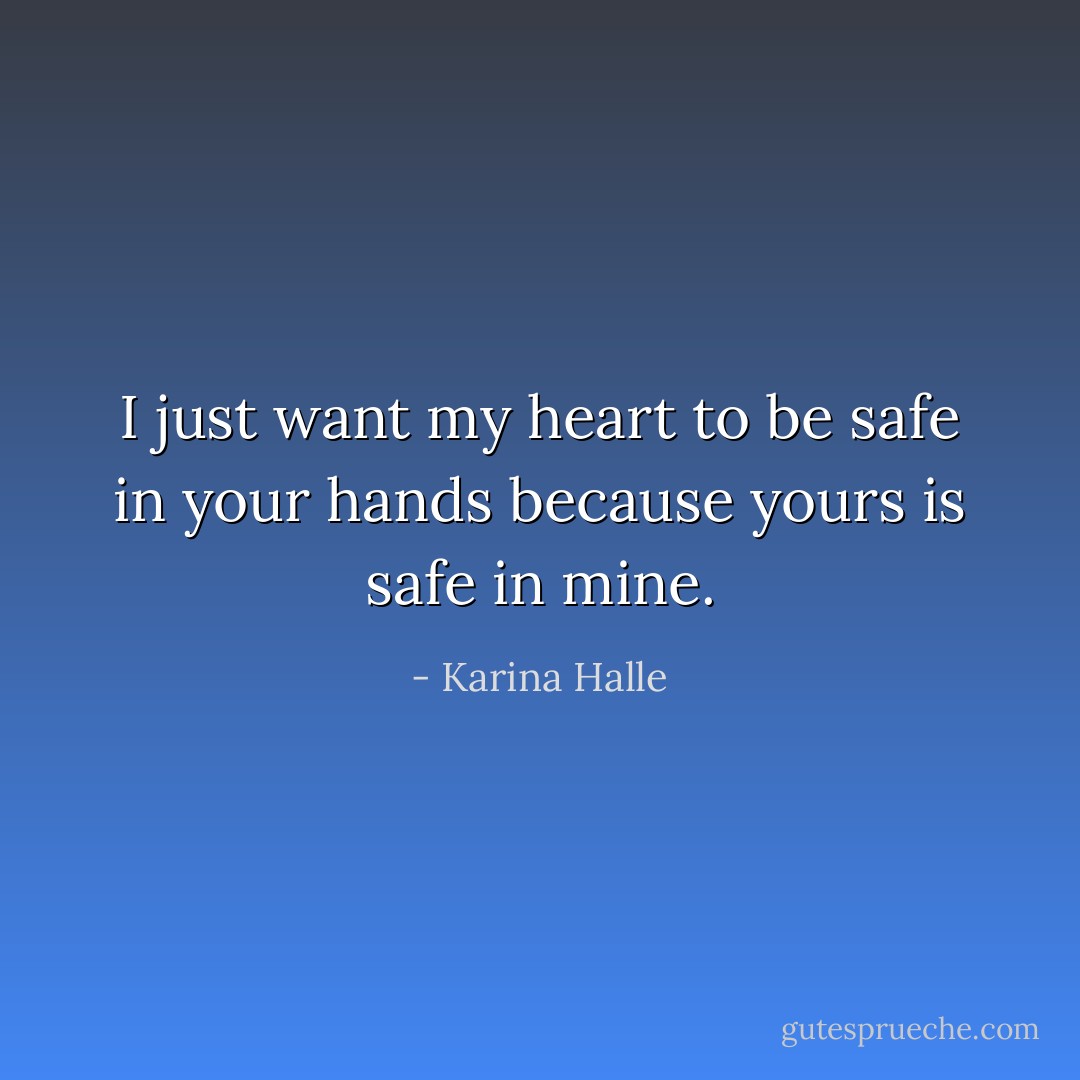I just want my heart to be safe in your hands because yours is safe in mine. - Karina Halle