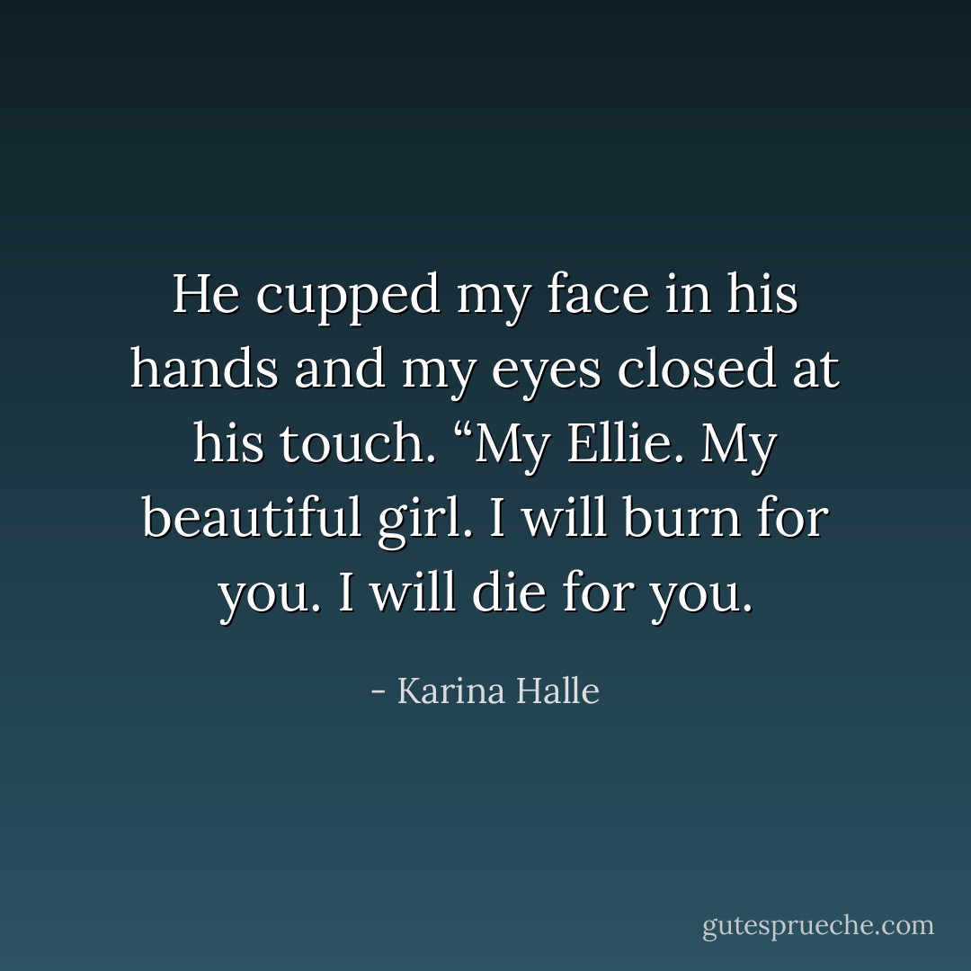 He cupped my face in his hands and my eyes closed at his touch. “My Ellie. My beautiful girl. I will burn for you. I will die for you. - Karina Halle