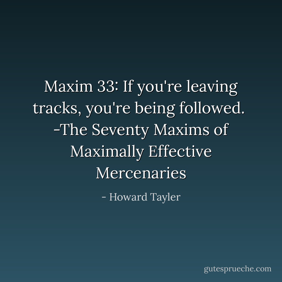 Maxim 33:<br />If you're leaving tracks, you're being followed.<br /><br />-The Seventy Maxims of Maximally Effective Mercenaries - Howard Tayler