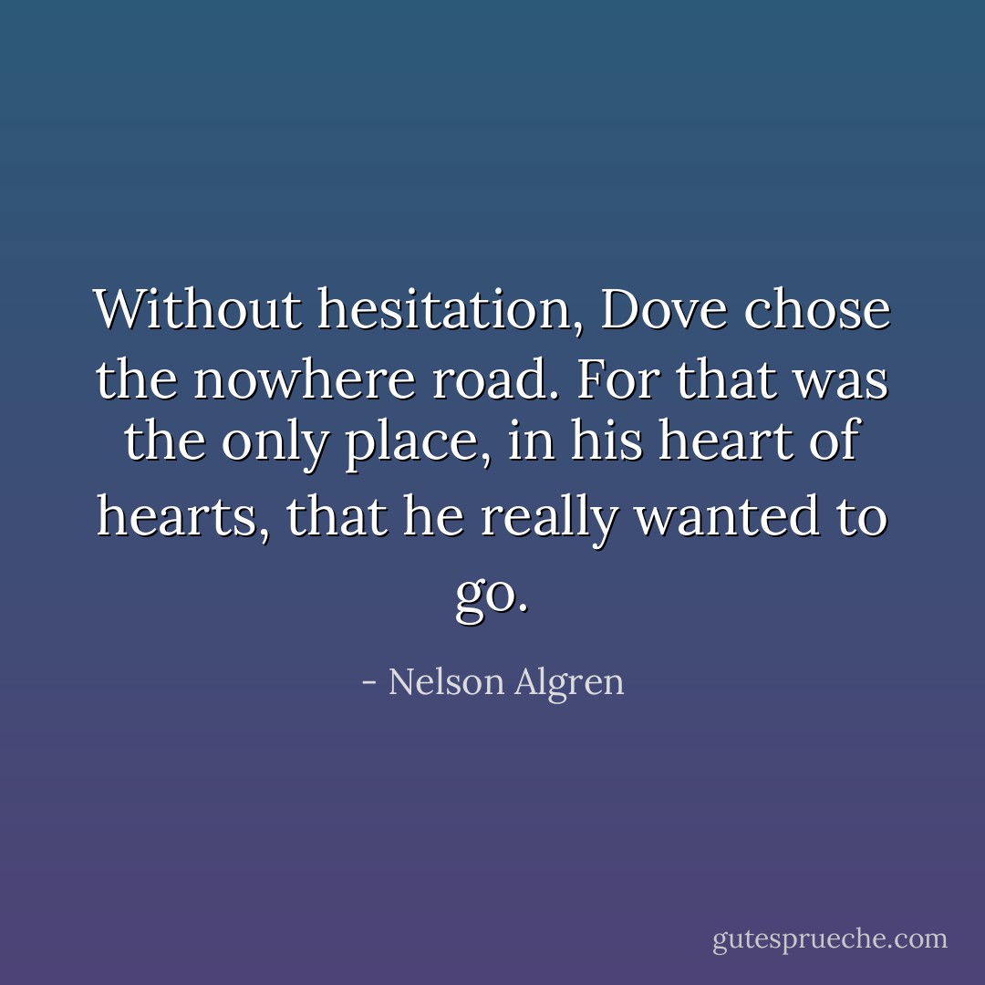 Without hesitation, Dove chose the nowhere road. For that was the only place, in his heart of hearts, that he really wanted to go. - Nelson Algren