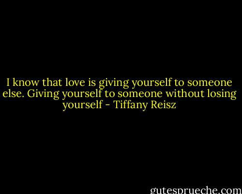 I know that love is giving yourself to someone else. Giving yourself to someone without losing yourself - Tiffany Reisz
