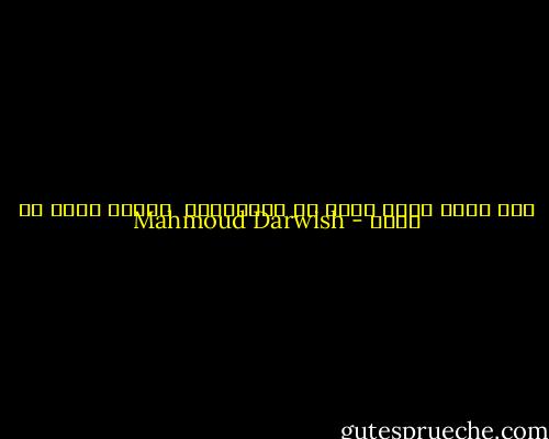 فقد يتعب الحب فينا من الانتظار<br /> ويمرض لكنه لا يقول - Mahmoud Darwish