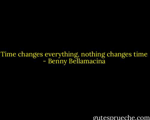 Time changes everything, nothing changes time - Benny Bellamacina