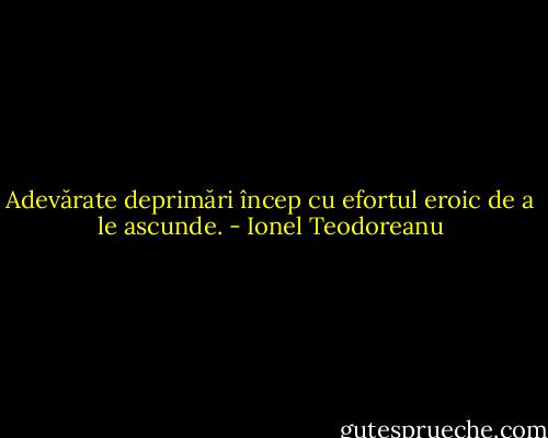Adevărate deprimări încep cu efortul eroic de a le ascunde. - Ionel Teodoreanu