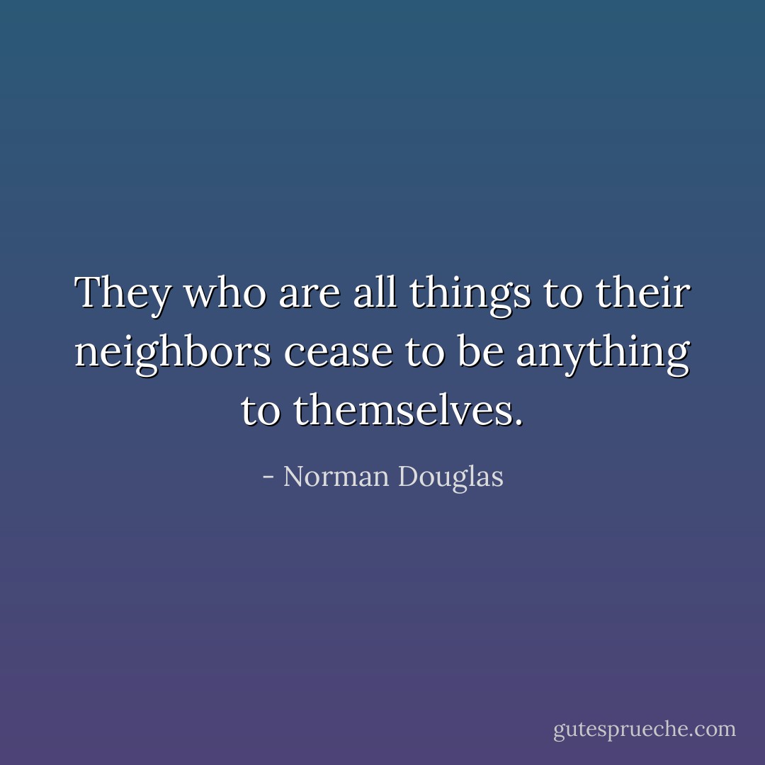 They who are all things to their neighbors cease to be anything to themselves. - Norman Douglas