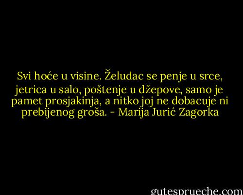 Svi hoće u visine. Želudac se penje u srce, jetrica u salo, poštenje u džepove, samo je pamet prosjakinja, a nitko joj ne dobacuje ni prebijenog groša. - Marija Jurić Zagorka
