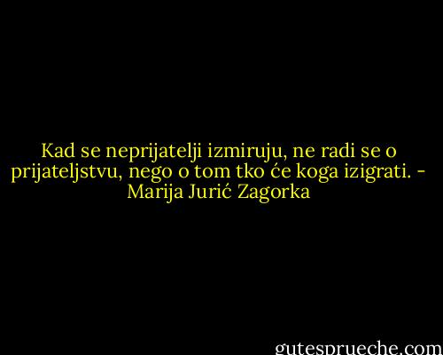Kad se neprijatelji izmiruju, ne radi se o prijateljstvu, nego o tom tko će koga izigrati. - Marija Jurić Zagorka