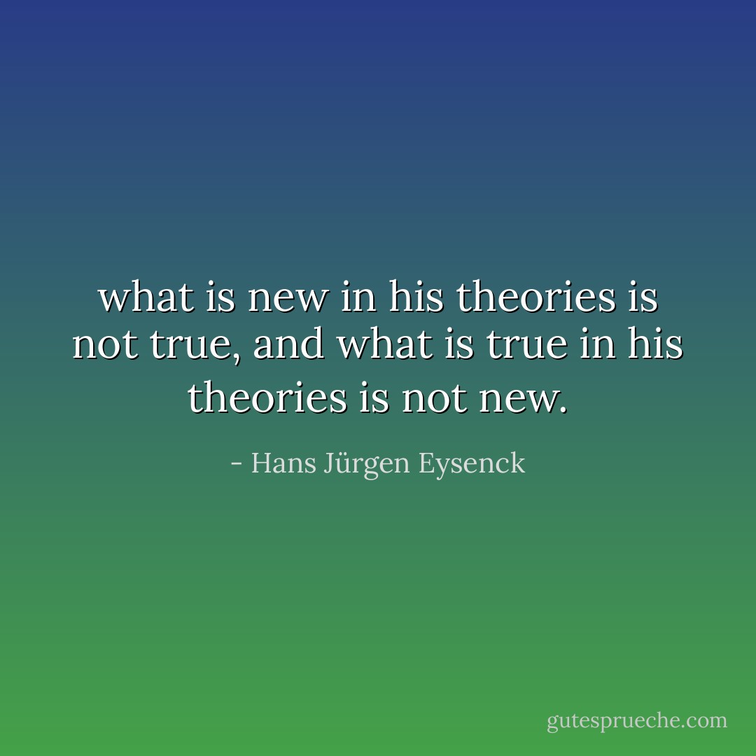 what is new in his theories is not true, and what is true in his theories is not new. - Hans Jürgen Eysenck