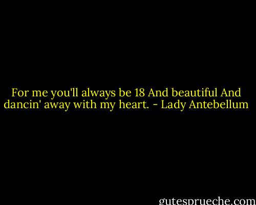 For me you'll always be 18<br />And beautiful<br />And dancin' away with my heart. - Lady Antebellum