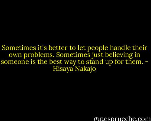 Sometimes it's better to let people handle their own problems. Sometimes just believing in someone is the best way to stand up for them. - Hisaya Nakajo
