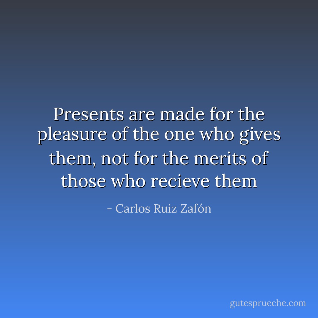Presents are made for the pleasure of the one who gives them, not for the merits of those who recieve them - Carlos Ruiz Zafón