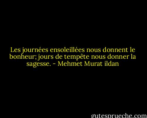 Les journées ensoleillées nous donnent le bonheur; jours de tempête nous donner la sagesse. - Mehmet Murat ildan