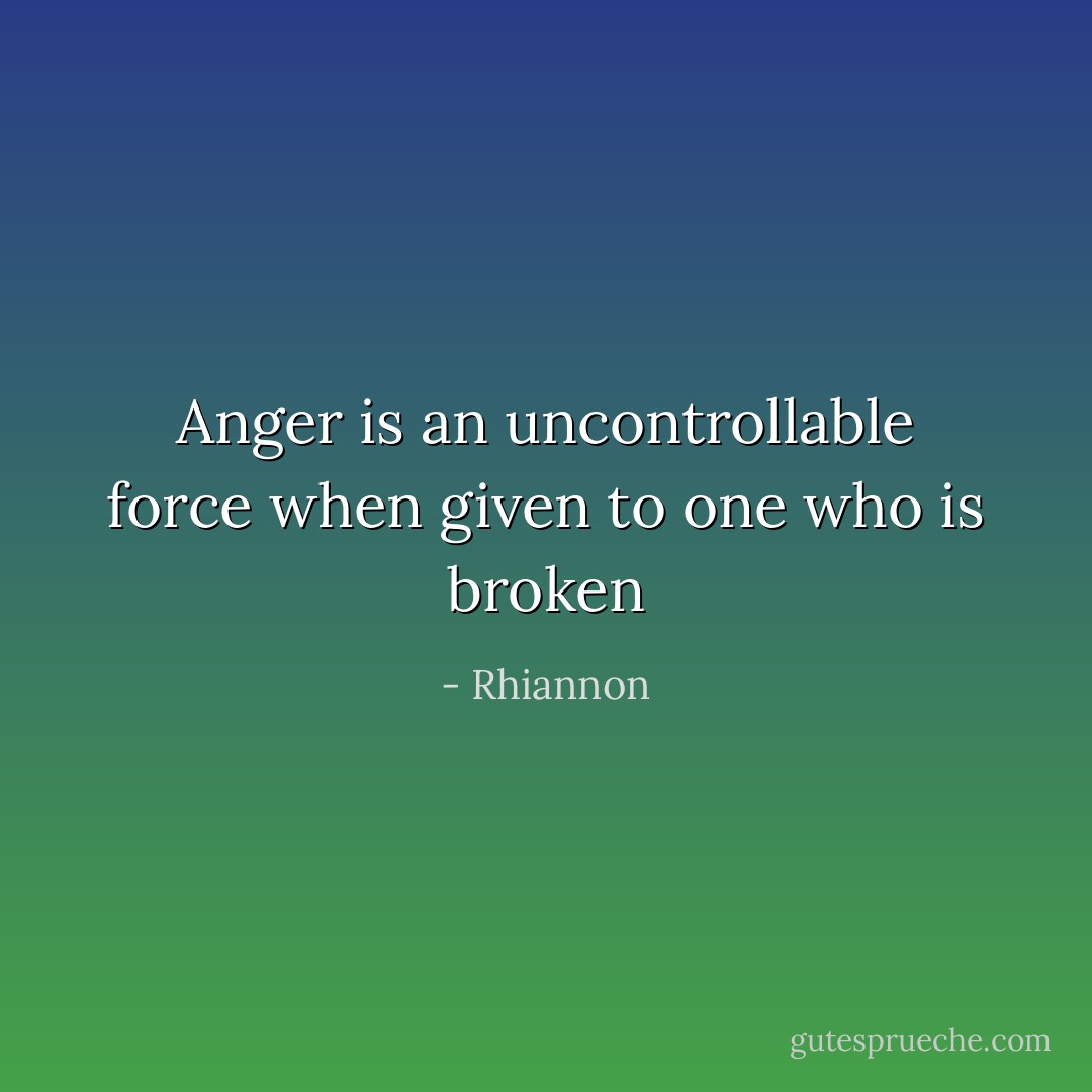 Anger is an uncontrollable force when given to one who is broken - Rhiannon