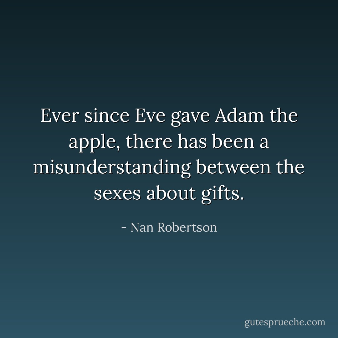 Ever since Eve gave Adam the apple, there has been a misunderstanding between the sexes about gifts. - Nan Robertson