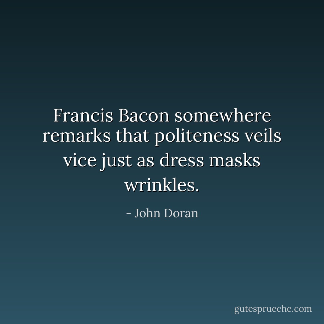 Francis Bacon somewhere remarks that politeness veils vice just as dress masks wrinkles. - John Doran