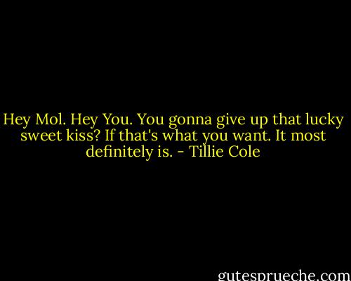 Hey Mol.<br />Hey You.<br />You gonna give up that lucky sweet kiss?<br />If that's what you want.<br />It most definitely is. - Tillie Cole